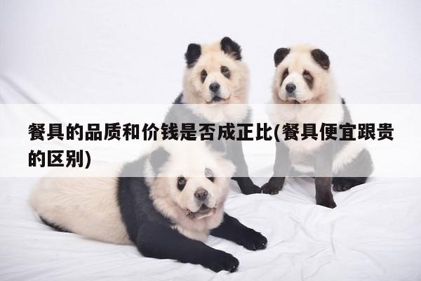 餐具的品质和价钱是否成正比(餐具便宜跟贵的区别)：beat365在线体育