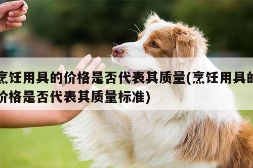烹饪用具的价格是否代表其质量(烹饪用具的价格是否代表其质量标准)-beat365官网登录