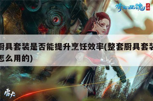 beat365-厨具套装是否能提升烹饪效率(整套厨具套装怎么用的)